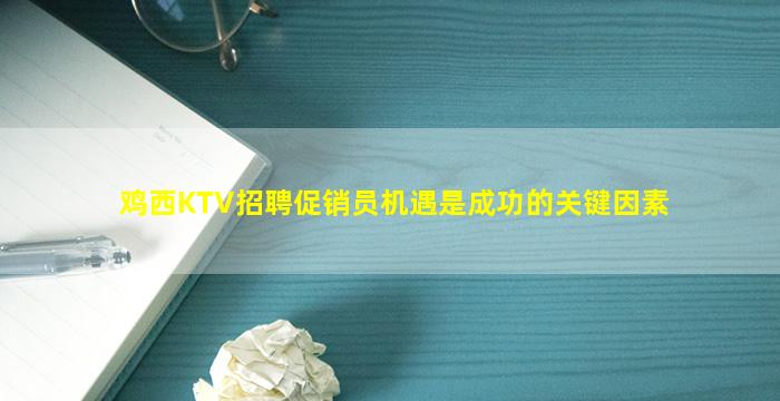 鸡西KTV招聘促销员机遇是成功的关键因素